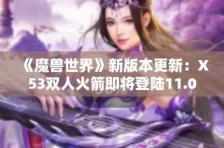 《魔兽世界》新版本更新：X53双人火箭即将登陆11.0.7商栈，精彩内容不容错过