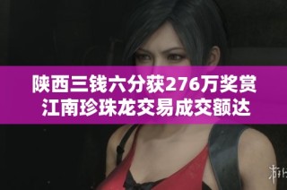 陕西三钱六分获276万奖赏 江南珍珠龙交易成交额达363万的精彩聚焦