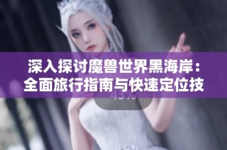 深入探讨魔兽世界黑海岸：全面旅行指南与快速定位技巧揭秘
