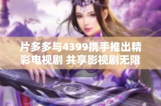 片多多与4399携手推出精彩电视剧 共享影视剧无限乐趣