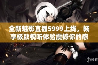 全新魅影直播5999上线，畅享极致视听体验震撼你的感官
