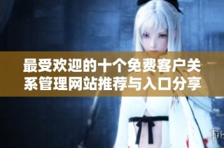 最受欢迎的十个免费客户关系管理网站推荐与入口分享