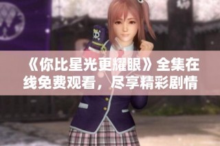 《你比星光更耀眼》全集在线免费观看，尽享精彩剧情与感人故事