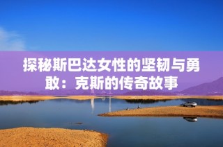探秘斯巴达女性的坚韧与勇敢：克斯的传奇故事
