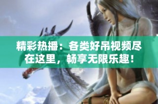 精彩热播：各类好吊视频尽在这里，畅享无限乐趣！