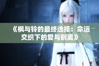 《枫与铃的最终选择：命运交织下的爱与别离》