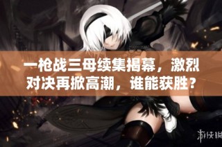 一枪战三母续集揭幕，激烈对决再掀高潮，谁能获胜？
