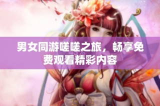 男女同游嗟嗟之旅，畅享免费观看精彩内容