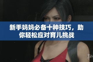 新手妈妈必备十种技巧，助你轻松应对育儿挑战