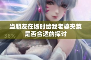当朋友在场时给我老婆夹菜是否合适的探讨