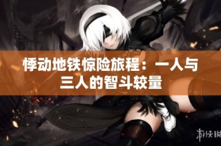 悸动地铁惊险旅程：一人与三人的智斗较量