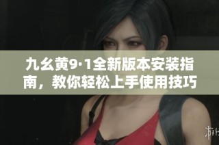 九幺黄9·1全新版本安装指南，教你轻松上手使用技巧