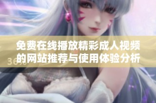 免费在线播放精彩成人视频的网站推荐与使用体验分析