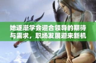 她逐渐学会迎合领导的期待与需求，职场发展迎来新机遇