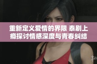 重新定义爱情的界限 泰剧上瘾探讨情感深度与青春纠结