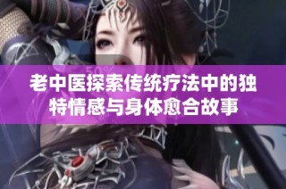 老中医探索传统疗法中的独特情感与身体愈合故事