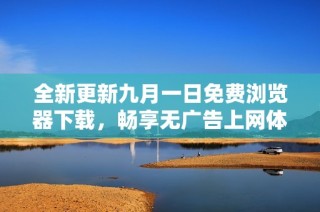 全新更新九月一日免费浏览器下载，畅享无广告上网体验