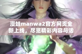 漫蛙manwa2官方网页全新上线，尽览精彩内容与活动信息