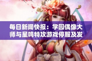 每日新闻快报：学园偶像大师与星鸣特攻游戏停服及发售动态汇总