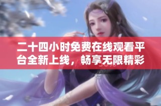 二十四小时免费在线观看平台全新上线，畅享无限精彩内容