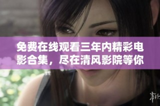 免费在线观看三年内精彩电影合集，尽在清风影院等你来发现