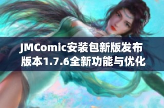 JMComic安装包新版发布 版本1.7.6全新功能与优化介绍