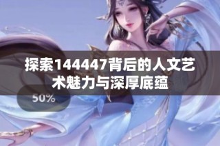 探索144447背后的人文艺术魅力与深厚底蕴