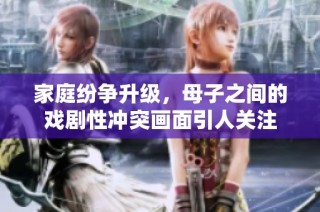 家庭纷争升级，母子之间的戏剧性冲突画面引人关注