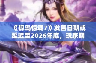 《孤岛惊魂7》发售日期或延迟至2026年底，玩家期待再度推迟