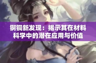 锕铜新发现：揭示其在材料科学中的潜在应用与价值