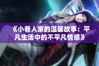 《小巷人家的温馨故事：平凡生活中的不平凡情感》
