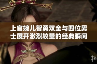 上官婉儿智勇双全与四位男士展开激烈较量的经典瞬间