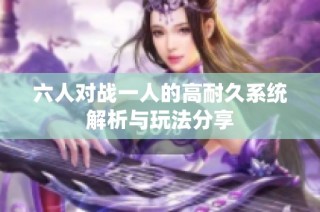 六人对战一人的高耐久系统解析与玩法分享