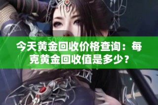 今天黄金回收价格查询：每克黄金回收值是多少？
