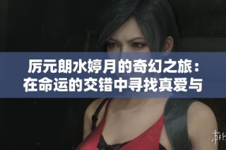 厉元朗水婷月的奇幻之旅：在命运的交错中寻找真爱与自我