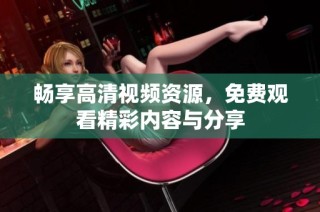 畅享高清视频资源，免费观看精彩内容与分享