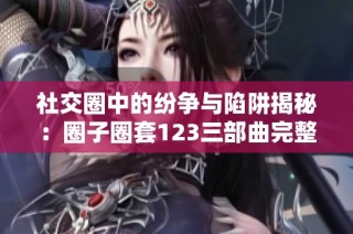 社交圈中的纷争与陷阱揭秘：圈子圈套123三部曲完整TXT下载指南