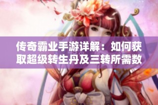 传奇霸业手游详解：如何获取超级转生丹及三转所需数量攻略