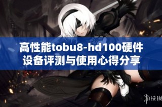 高性能tobu8-hd100硬件设备评测与使用心得分享