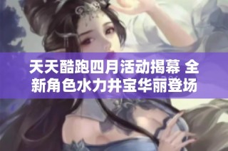 天天酷跑四月活动揭幕 全新角色水力井宝华丽登场