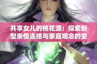 共享女儿的桃花源：探索新型亲情连接与家庭观念的变迁