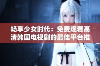 畅享少女时代：免费观看高清韩国电视剧的最佳平台推荐