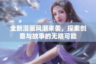 全新漫画风潮来袭，探索创意与故事的无限可能