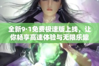 全新9·1免费极速版上线，让你畅享高速体验与无限乐趣