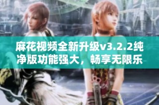 麻花视频全新升级v3.2.2纯净版功能强大，畅享无限乐趣