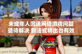 未成年人沉迷网络游戏问题亟待解决 新法或将出台有效保护措施