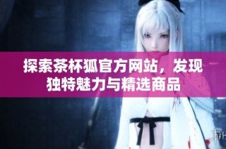 探索茶杯狐官方网站，发现独特魅力与精选商品
