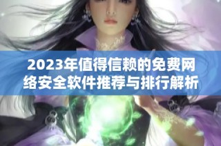 2023年值得信赖的免费网络安全软件推荐与排行解析