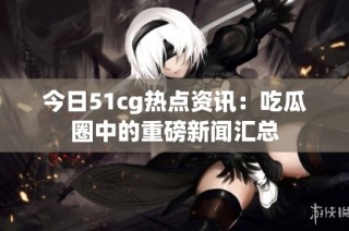 今日51cg热点资讯：吃瓜圈中的重磅新闻汇总