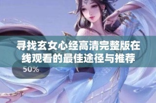 寻找玄女心经高清完整版在线观看的最佳途径与推荐